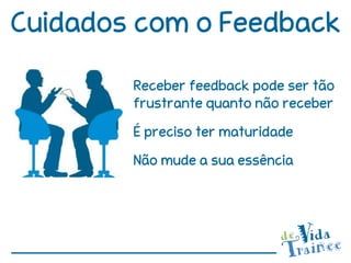 Cuidados com o Feedback
        Receber feedback pode ser tão
        frustrante quanto não receber
        É preciso ter maturidade
        Não mude a sua essência
 