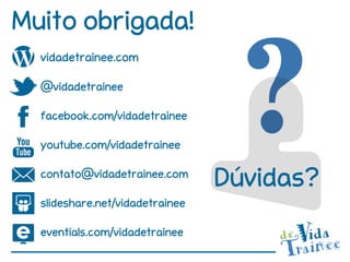 Muito obrigada!
  vidadetrainee.com

  @vidadetrainee

  facebook.com/vidadetrainee

  youtube.com/vidadetrainee

  contato@vidadetrainee.com
                                 Dúvidas?
  slideshare.net/vidadetrainee

  eventials.com/vidadetrainee
 