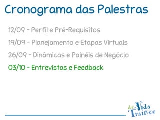Cronograma das Palestras
12/09 – Perfil e Pré-Requisitos
19/09 – Planejamento e Etapas Virtuais
26/09 – Dinâmicas e Painéis de Negócio
03/10 – Entrevistas e Feedback
 