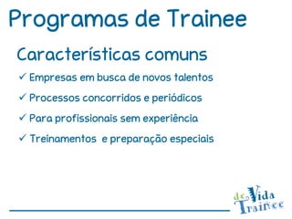 Programas de Trainee
Características comuns
 Empresas em busca de novos talentos
 Processos concorridos e periódicos
 Para profissionais sem experiência
 Treinamentos e preparação especiais
 
