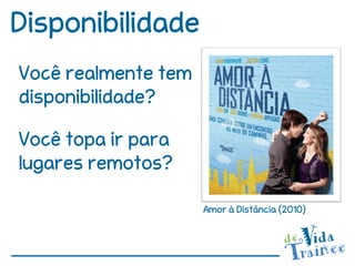 Disponibilidade
Você realmente tem
disponibilidade?

Você topa ir para
lugares remotos?

                     Amor à Distância (2010)
 