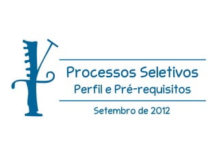 Processos Seletivos
 Perfil e Pré-requisitos
    Setembro de 2012
 