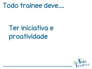 Todo trainee deve....


  Ter iniciativa e
  proatividade
 