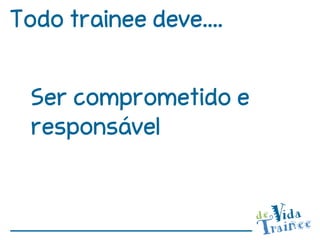 Todo trainee deve....


  Ser comprometido e
  responsável
 