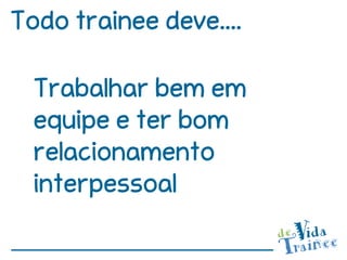 Todo trainee deve....

  Trabalhar bem em
  equipe e ter bom
  relacionamento
  interpessoal
 