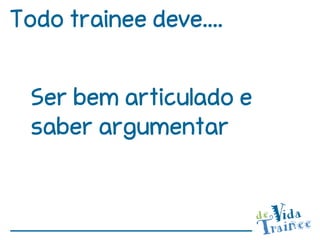 Todo trainee deve....


  Ser bem articulado e
  saber argumentar
 
