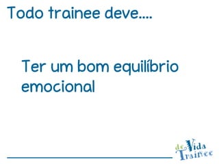 Todo trainee deve....


  Ter um bom equilíbrio
  emocional
 