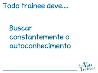 Todo trainee deve....

  Buscar
  constantemente o
  autoconhecimento
 