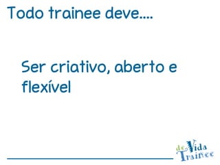 Todo trainee deve....


  Ser criativo, aberto e
  flexível
 