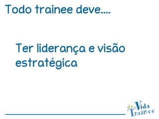 Todo trainee deve....


  Ter liderança e visão
  estratégica
 