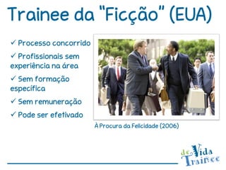 Trainee da “Ficção” (EUA)
 Processo concorrido
 Profissionais sem
experiência na área
 Sem formação
específica
 Sem remuneração
 Pode ser efetivado
                        À Procura da Felicidade (2006)
 