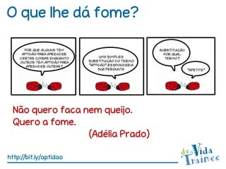 O que lhe dá fome?




  Não quero faca nem queijo.
  Quero a fome.
                  (Adélia Prado)

http://bit.ly/aptidao
 