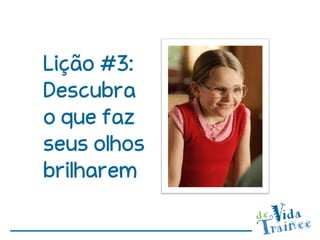 Lição #3:
Descubra
o que faz
seus olhos
brilharem
 