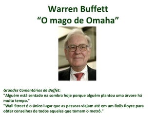 Warren Buffett“O mago de Omaha” Grandes Comentários de Buffet: "Alguém está sentado na sombra hoje porque alguém plantou uma árvore há muito tempo.”  "WallStreet é o único lugar que as pessoas viajam até em um RollsRoyce para obter conselhos de todos aqueles que tomam o metrô." 