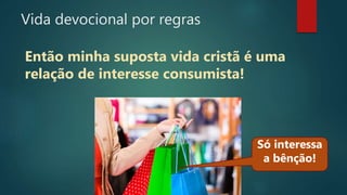 Vida devocional por regras
Então minha suposta vida cristã é uma
relação de interesse consumista!
Só interessa
a bênção!
 
