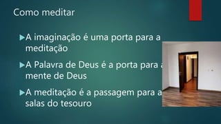 Como meditar
A imaginação é uma porta para a
meditação
A Palavra de Deus é a porta para a
mente de Deus
A meditação é a passagem para as
salas do tesouro
 