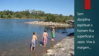 Sem
disciplina
espiritual o
homem fica
superficial e
vazio. Vive à
margem...
 