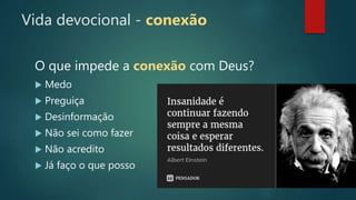 Vida devocional - conexão
O que impede a conexão com Deus?
 Medo
 Preguiça
 Desinformação
 Não sei como fazer
 Não acredito
 Já faço o que posso
 