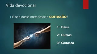 Vida devocional
 E se a nossa meta fosse a conexão?
1º Deus
2º Outros
3º Conosco
 