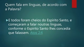 Quem fala em línguas, de acordo com
a Palavra?
E todos foram cheios do Espírito Santo, e
começaram a falar noutras línguas,
conforme o Espírito Santo lhes concedia
que falassem. Atos 2:4
 
