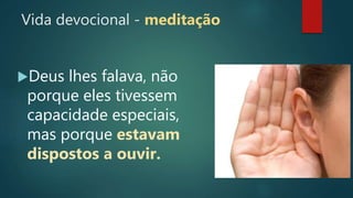 Vida devocional - meditação
Deus lhes falava, não
porque eles tivessem
capacidade especiais,
mas porque estavam
dispostos a ouvir.
 