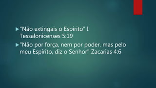 "Não extingais o Espírito" I
Tessalonicenses 5:19
"Não por força, nem por poder, mas pelo
meu Espírito, diz o Senhor" Zacarias 4:6
 
