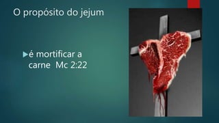 O propósito do jejum
é mortificar a
carne Mc 2:22
 
