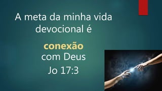 A meta da minha vida
devocional é
conexão
com Deus
Jo 17:3
 