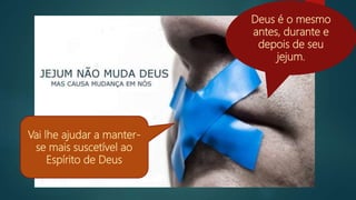 Deus é o mesmo
antes, durante e
depois de seu
jejum.
Vai lhe ajudar a manter-
se mais suscetível ao
Espírito de Deus
 
