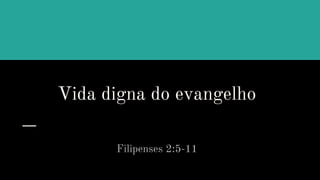 Vida digna do evangelho
Filipenses 2:5-11
 