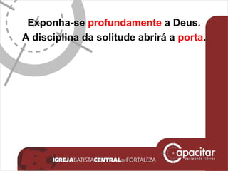 Exponha-se  profundamente  a Deus. A disciplina da solitude abrirá a  porta . 