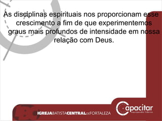 As disciplinas espirituais nos proporcionam esse crescimento a fim de que experimentemos graus mais profundos de intensidade em nossa relação com Deus. 