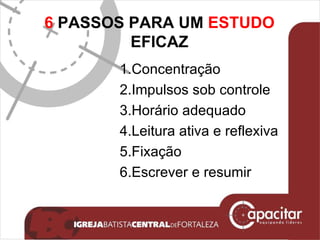 6  PASSOS PARA UM  ESTUDO  EFICAZ 1.C oncentração 2.Impulsos sob controle  3.Horário adequado 4.Leitura ativa e reflexiva  5.Fixação 6.Escrever e resumir  