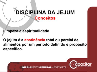 DISCIPLINA DA JEJUM Conceitos Limpeza e espiritualidade O jejum é a  abstinência  total ou parcial de alimentos por um período definido e propósito específico.  