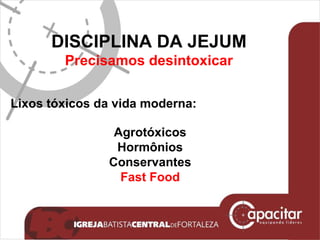DISCIPLINA DA JEJUM Precisamos desintoxicar Lixos tóxicos da vida moderna:  Agrotóxicos Hormônios Conservantes Fast Food 