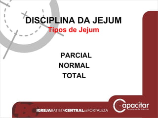 DISCIPLINA DA JEJUM Tipos de Jejum PARCIAL NORMAL TOTAL 