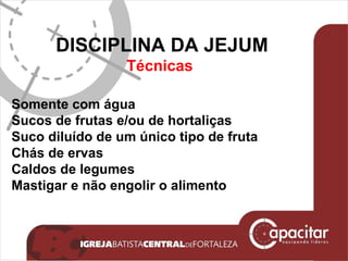 DISCIPLINA DA JEJUM Técnicas  Somente com água Sucos de frutas e/ou de hortaliças Suco diluído de um único tipo de fruta Chás de ervas Caldos de legumes  Mastigar e não engolir o alimento 