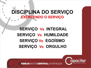DISCIPLINA DO SERVIÇO EXERCENDO O SERVIÇO SERVIÇO  Vs  INTEGRAL  SERVIÇO  Vs   HUMILDADE SERVIÇO  Vs   EGOÍSMO  SERVIÇO  Vs   ORGULHO 
