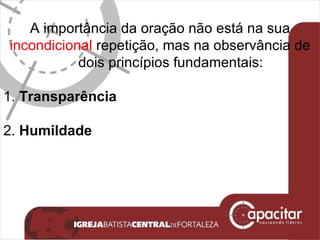 A importância da oração não está na sua incondicional  repetição, mas na observância de dois princípios fundamentais: 1.  Transparência 2.  Humildade 