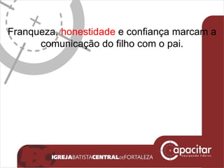 Franqueza,  honestidade  e confiança marcam a comunicação do filho com o pai. 