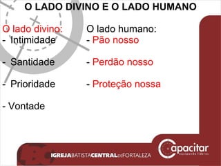O LADO DIVINO E O LADO HUMANO O lado divino: O lado humano: Intimidade -  Pão nosso Santidade -  Perdão nosso Prioridade -  Proteção nossa - Vontade 