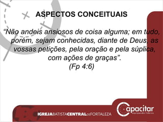 ASPECTOS CONCEITUAIS “ Não andeis ansiosos de coisa alguma; em tudo, porém, sejam conhecidas, diante de Deus, as vossas petições, pela oração e pela súplica, com ações de graças”. (Fp 4:6) 