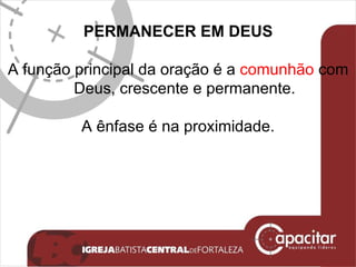 PERMANECER EM DEUS A função principal da oração é a  comunhão  com Deus, crescente e permanente. A ênfase é na proximidade. 