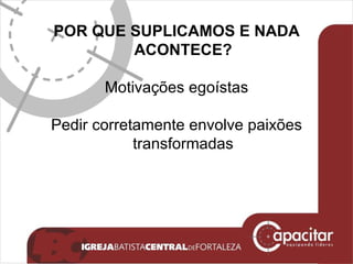 POR QUE SUPLICAMOS E NADA ACONTECE? Motivações egoístas Pedir corretamente envolve paixões transformadas 