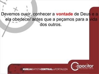 Devemos ouvir, conhecer a  vontade  de Deus e a ela obedecer antes que a peçamos para a vida dos outros.  