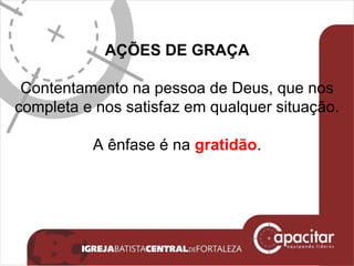 AÇÕES DE GRAÇA Contentamento na pessoa de Deus, que nos completa e nos satisfaz em qualquer situação. A ênfase é na  gratidão . 