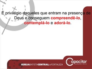 É privilégio daqueles que entram na presença de Deus e conseguem  compreendê-lo ,  contemplá-lo  e  adorá-lo . 