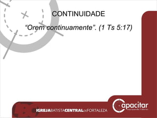 CONTINUIDADE “ Orem continuamente”. (1 Ts 5:17) 