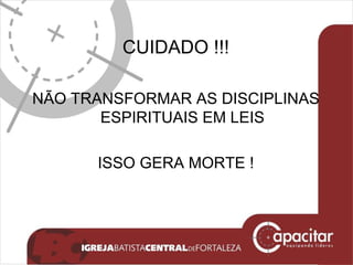CUIDADO !!! NÃO TRANSFORMAR AS DISCIPLINAS ESPIRITUAIS EM LEIS ISSO GERA MORTE ! 