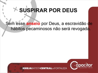SUSPIRAR POR DEUS  Sem esse  anseio  por Deus, a escravidão de hábitos pecaminosos não será revogada. 